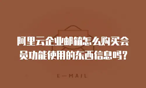 阿里云企业邮箱怎么购买会员功能使用的东西信息吗？