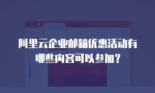 阿里云企业邮箱优惠活动有哪些内容可以参加?