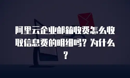阿里云企业邮箱收费怎么收取信息费的明细吗?为什么?