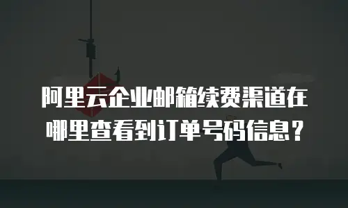 阿里云企业邮箱续费渠道在哪里查看到订单号码信息?
