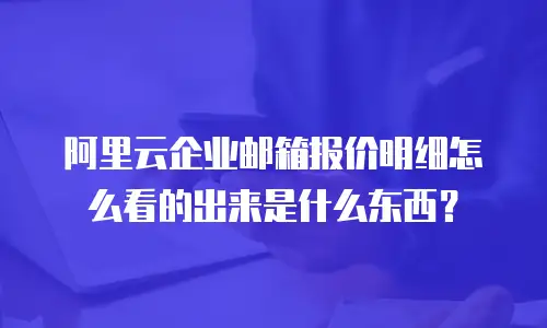 阿里云企业邮箱报价明细怎么看的出来是什么东西？