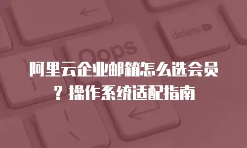 阿里云企业邮箱怎么选会员？操作系统适配指南