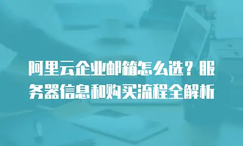 阿里云企业邮箱怎么选？服务器信息和购买流程全解析
