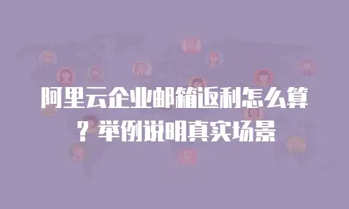 阿里云企业邮箱返利怎么算？举例说明真实场景