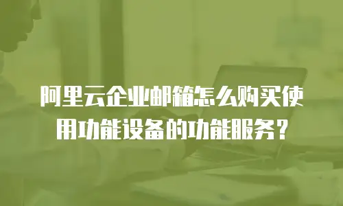 阿里云企业邮箱怎么购买使用功能设备的功能服务？
