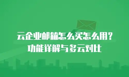 云企业邮箱怎么买怎么用？功能详解与多云对比