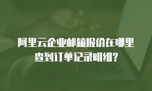 阿里云企业邮箱报价在哪里查到订单记录明细？