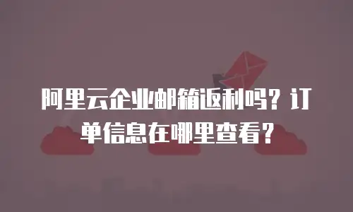 阿里云企业邮箱返利吗？订单信息在哪里查看？