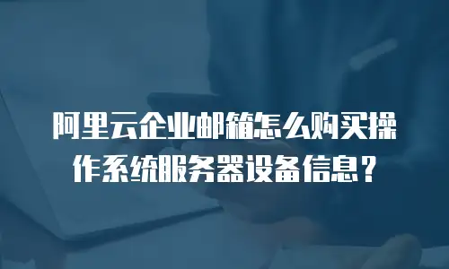 阿里云企业邮箱怎么购买操作系统服务器设备信息？