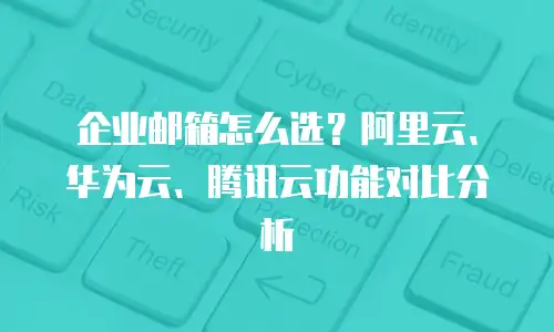 企业邮箱怎么选?阿里云、华为云、腾讯云功能对比分析