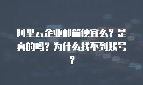 阿里云企业邮箱便宜么？是真的吗？为什么找不到账号？