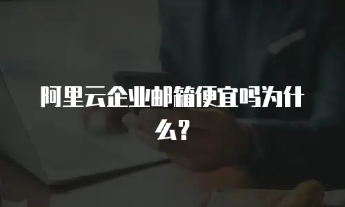 阿里云企业邮箱便宜吗为什么？