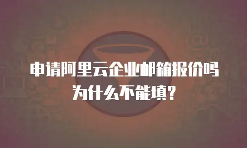 申请阿里云企业邮箱报价吗为什么不能填？