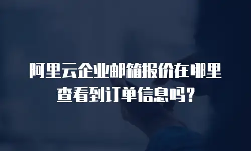 阿里云企业邮箱报价在哪里查看到订单信息吗？