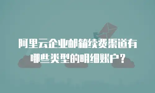 阿里云企业邮箱续费渠道有哪些类型的明细账户？