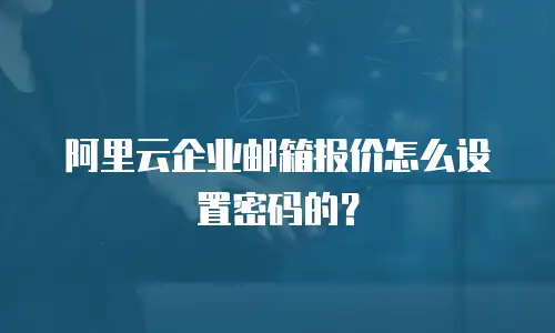 阿里云企业邮箱报价怎么设置密码的？