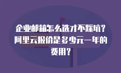 企业邮箱怎么选才不踩坑？阿里云报价是多少元一年的费用？