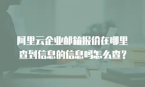 阿里云企业邮箱报价在哪里查到信息的信息吗怎么查？