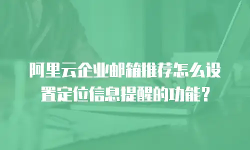 阿里云企业邮箱推荐怎么设置定位信息提醒的功能？