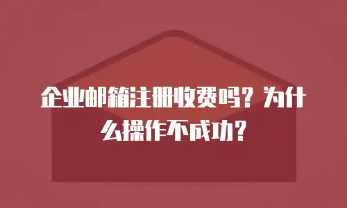 企业邮箱注册收费吗？为什么操作不成功？