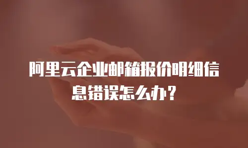 阿里云企业邮箱报价明细信息错误怎么办?