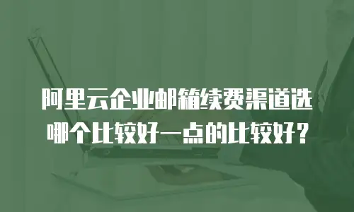 阿里云企业邮箱续费渠道选哪个比较好一点的比较好？