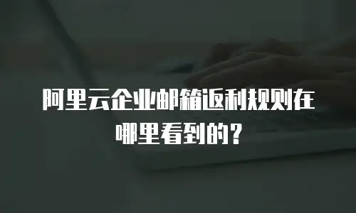 阿里云企业邮箱返利规则在哪里看到的？