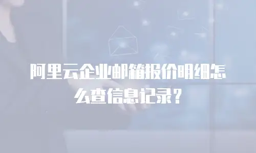 阿里云企业邮箱报价明细怎么查信息记录?