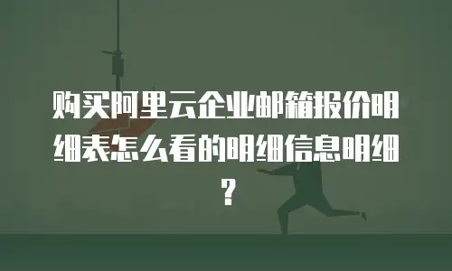 购买阿里云企业邮箱报价明细表怎么看的明细信息明细？