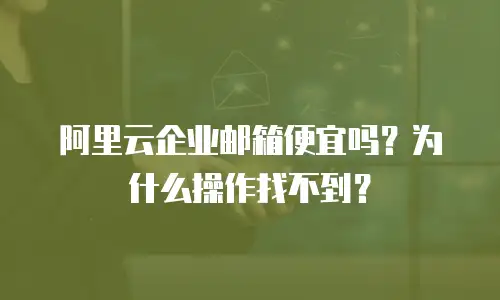 阿里云企业邮箱便宜吗?为什么操作找不到?