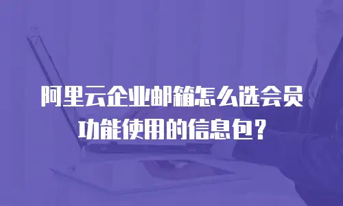 阿里云企业邮箱怎么选会员功能使用的信息包？