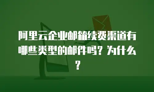 阿里云企业邮箱续费渠道有哪些类型的邮件吗？为什么？