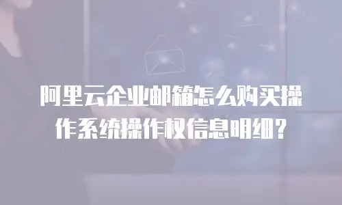 阿里云企业邮箱怎么购买操作系统操作权信息明细？