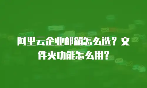 阿里云企业邮箱怎么选？文件夹功能怎么用？