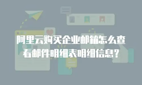 阿里云购买企业邮箱怎么查看邮件明细表明细信息?