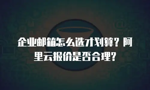 企业邮箱怎么选才划算?阿里云报价是否合理?