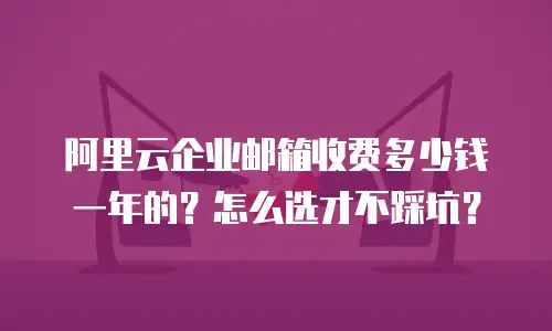 阿里云企业邮箱收费多少钱一年的？怎么选才不踩坑？