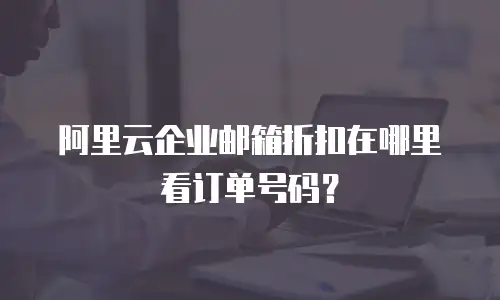 阿里云企业邮箱折扣在哪里看订单号码？