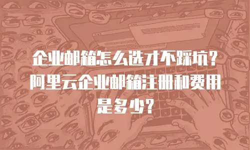 企业邮箱怎么选才不踩坑？阿里云企业邮箱注册和费用是多少？