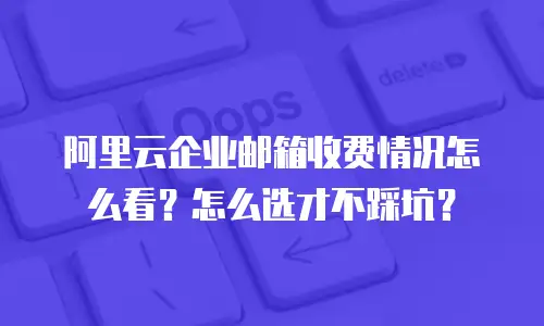 阿里云企业邮箱收费情况怎么看？怎么选才不踩坑？