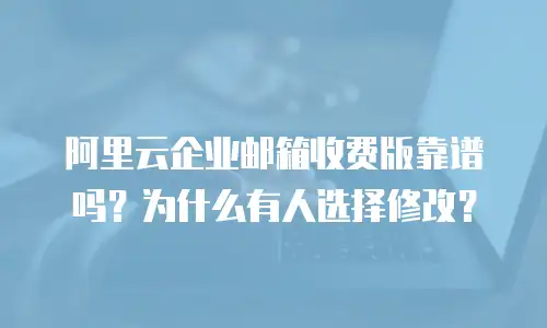 阿里云企业邮箱收费版靠谱吗？为什么有人选择修改？