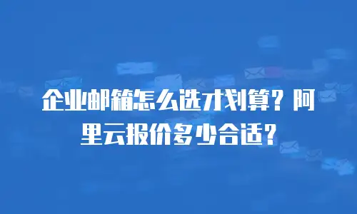 企业邮箱怎么选才划算？阿里云报价多少合适？
