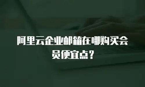 阿里云企业邮箱在哪购买会员便宜点？