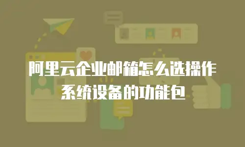 阿里云企业邮箱怎么选操作系统设备的功能包