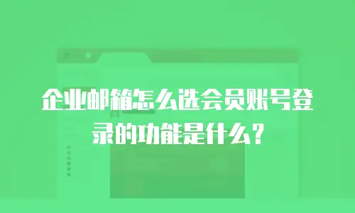 企业邮箱怎么选会员账号登录的功能是什么？