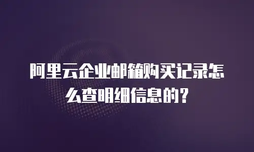阿里云企业邮箱购买记录怎么查明细信息的？