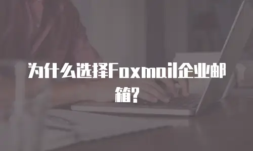 为什么选择Foxmail企业邮箱?