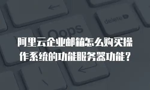 阿里云企业邮箱怎么购买操作系统的功能服务器功能？