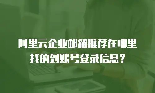 阿里云企业邮箱推荐在哪里找的到账号登录信息?