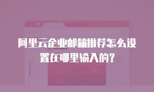 阿里云企业邮箱推荐怎么设置在哪里输入的？